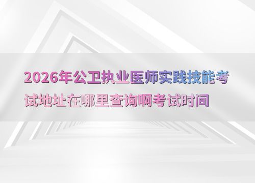 2026年公衛(wèi)執(zhí)業(yè)醫(yī)師實(shí)踐技能考試 地址查詢與關(guān)鍵信息指南